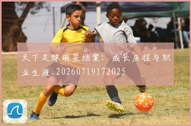 天下足球明星档案:成长历程与职业生涯_20260719172025