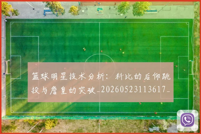 篮球明星技术分析：科比的后仰跳投与詹皇的突破_20260523113617_20260803140415