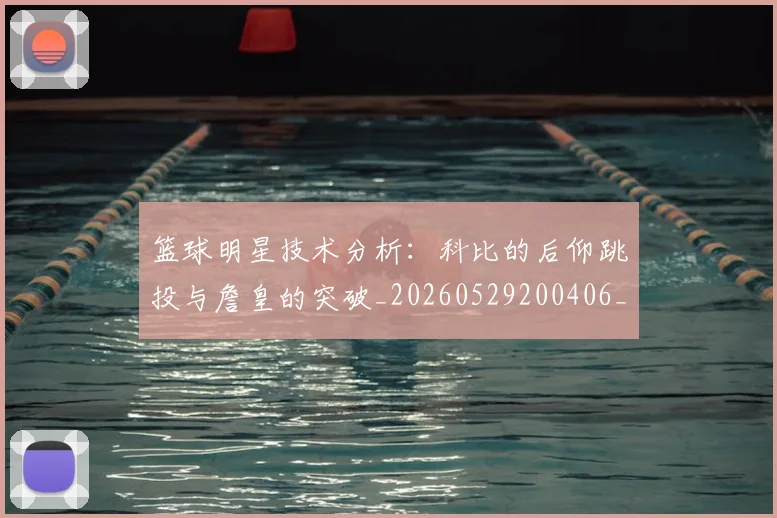 篮球明星技术分析:科比的后仰跳投与詹皇的突破_20260529200406_20260708200309