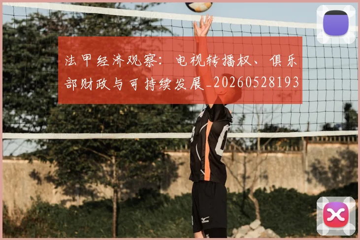 法甲经济观察：电视转播权、俱乐部财政与可持续发展_20260528193455_20260707153721_20260801172637