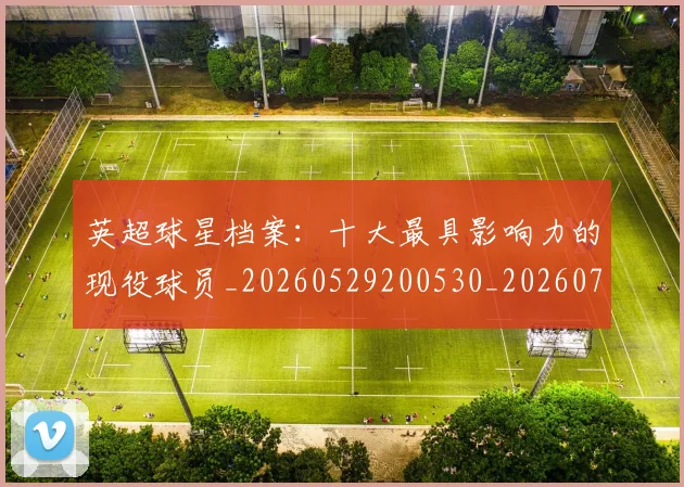英超球星档案:十大最具影响力的现役球员_20260529200530_20260710005631