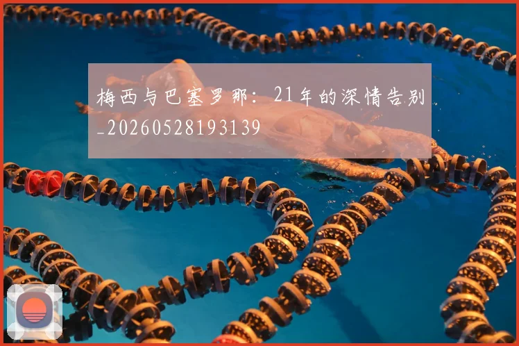 梅西与巴塞罗那:21年的深情告别_20260528193139