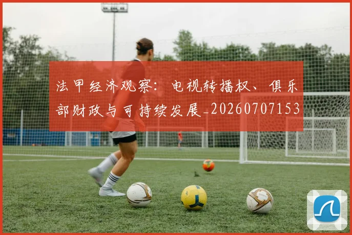 法甲经济观察:电视转播权、俱乐部财政与可持续发展_20260707153719