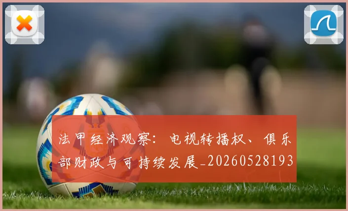 法甲经济观察:电视转播权、俱乐部财政与可持续发展_20260528193455_20260707153721_20260801172637