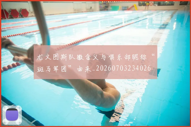 尤文图斯队徽含义与俱乐部昵称“斑马军团”由来_20260703234026