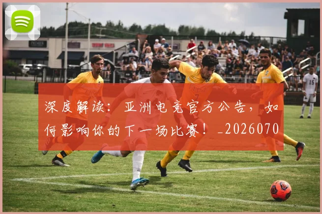 深度解读:亚洲电竞官方公告,如何影响你的下一场比赛!_20260707154650