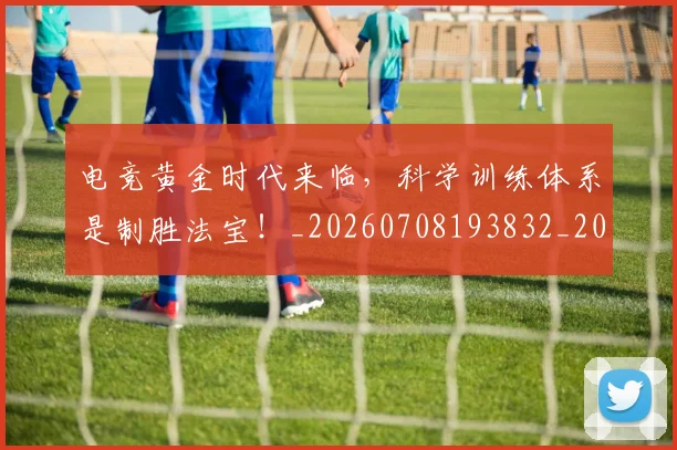 电竞黄金时代来临，科学训练体系是制胜法宝！_20260708193832_20260802163044