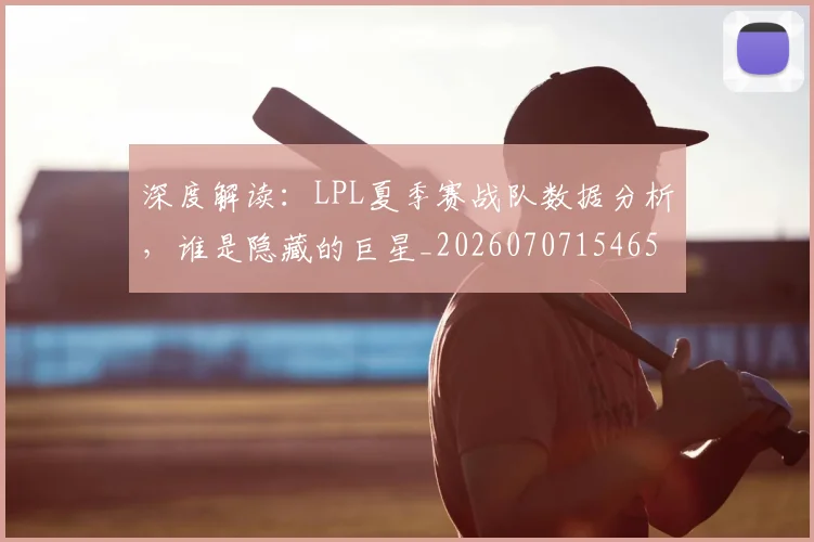 深度解读:LPL夏季赛战队数据分析,谁是隐藏的巨星_20260707154650