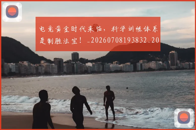 电竞黄金时代来临，科学训练体系是制胜法宝！_20260708193832_20260802163044