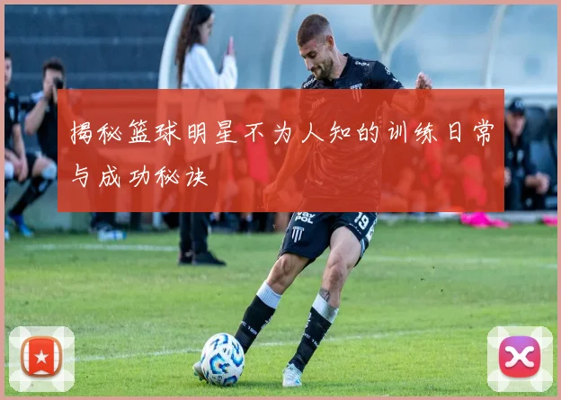 揭秘篮球明星不为人知的训练日常与成功秘诀