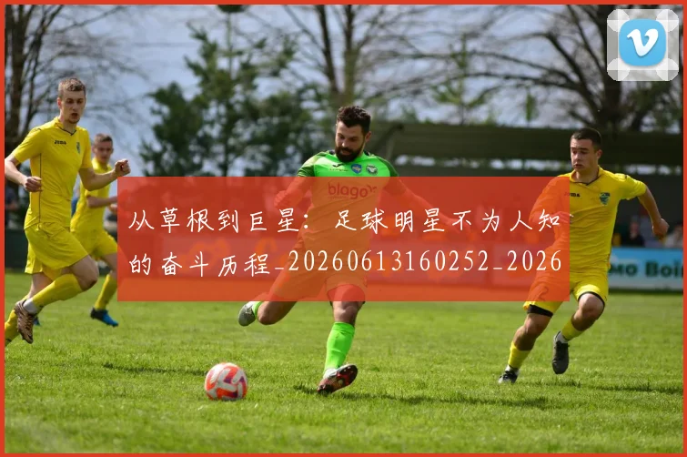 从草根到巨星：足球明星不为人知的奋斗历程_20260613160252_20260707143352_20260718002008