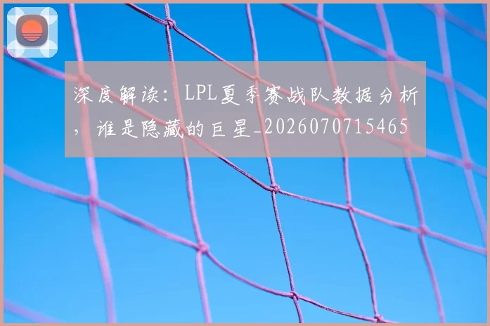 深度解读：LPL夏季赛战队数据分析，谁是隐藏的巨星_20260707154650