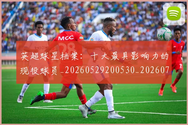 英超球星档案：十大最具影响力的现役球员_20260529200530_20260710005631