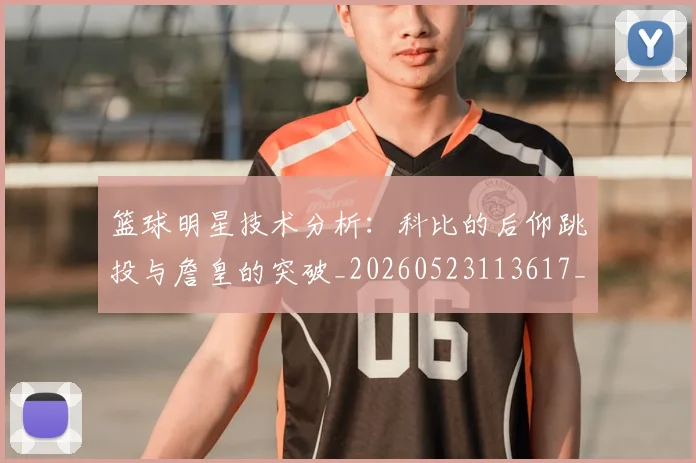 篮球明星技术分析：科比的后仰跳投与詹皇的突破_20260523113617_20260803140415
