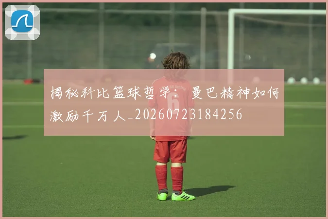 揭秘科比篮球哲学：曼巴精神如何激励千万人_20260723184256