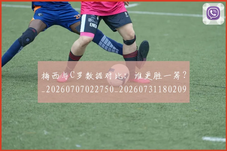 梅西与C罗数据对比:谁更胜一筹?_20260707022750_20260731180209