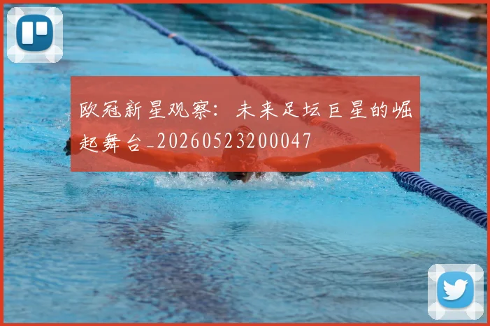 欧冠新星观察：未来足坛巨星的崛起舞台_20260523200047
