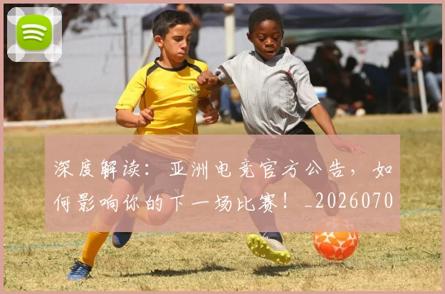 深度解读：亚洲电竞官方公告，如何影响你的下一场比赛！_20260707154650