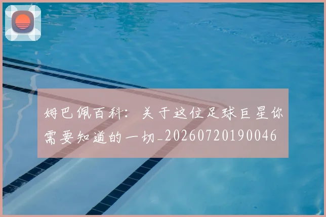 姆巴佩百科：关于这位足球巨星你需要知道的一切_20260720190046