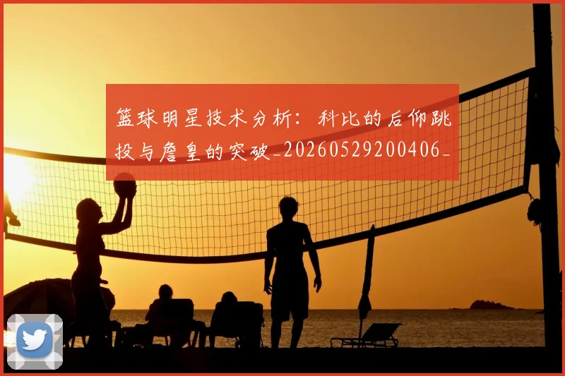篮球明星技术分析：科比的后仰跳投与詹皇的突破_20260529200406_20260708200309