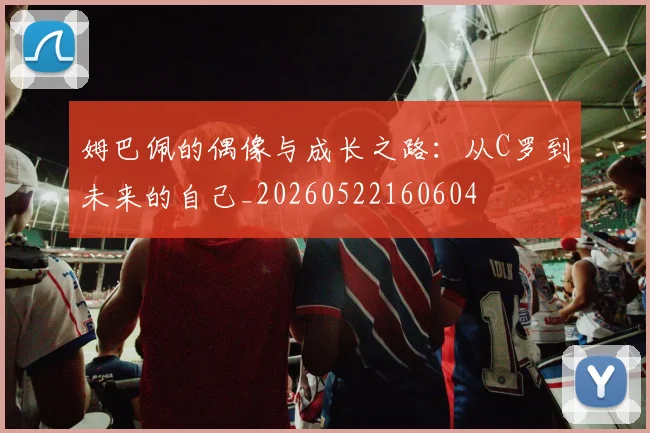姆巴佩的偶像与成长之路:从C罗到未来的自己_20260522160604