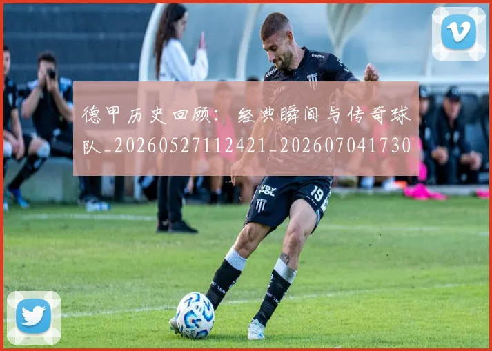 德甲历史回顾：经典瞬间与传奇球队_20260527112421_20260704173025_20260722161242
