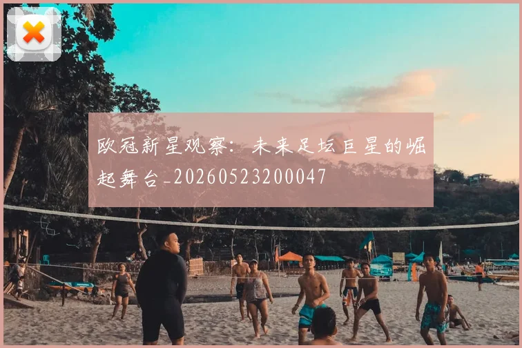 欧冠新星观察:未来足坛巨星的崛起舞台_20260523200047