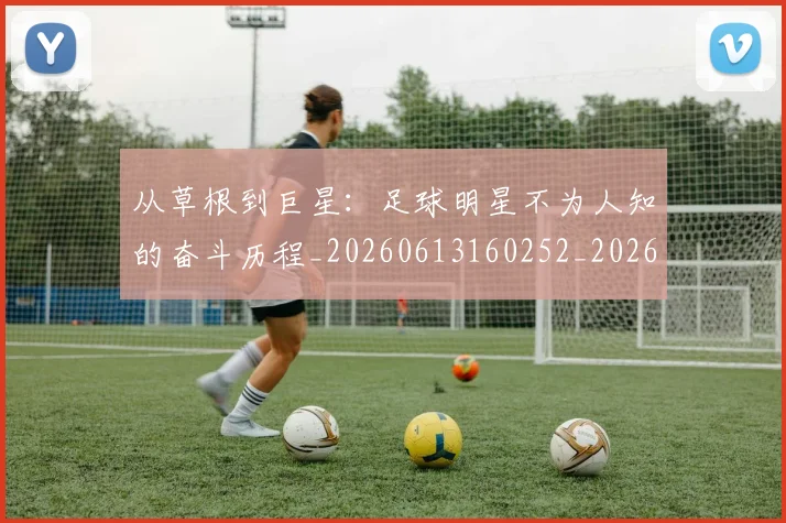 从草根到巨星：足球明星不为人知的奋斗历程_20260613160252_20260707143352_20260718002008