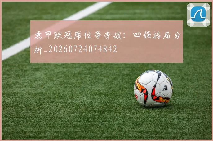 意甲欧冠席位争夺战:四强格局分析_20260724074842